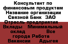 Консультант по финансовым продуктам › Название организации ­ Связной Банк, ЗАО › Отрасль предприятия ­ Вклады › Минимальный оклад ­ 22 800 - Все города Работа » Вакансии   . Адыгея респ.,Адыгейск г.